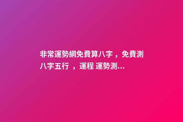非常運勢網免費算八字，免費測八字五行，運程 運勢測算2021年免費，測測你2021年你將走什么運